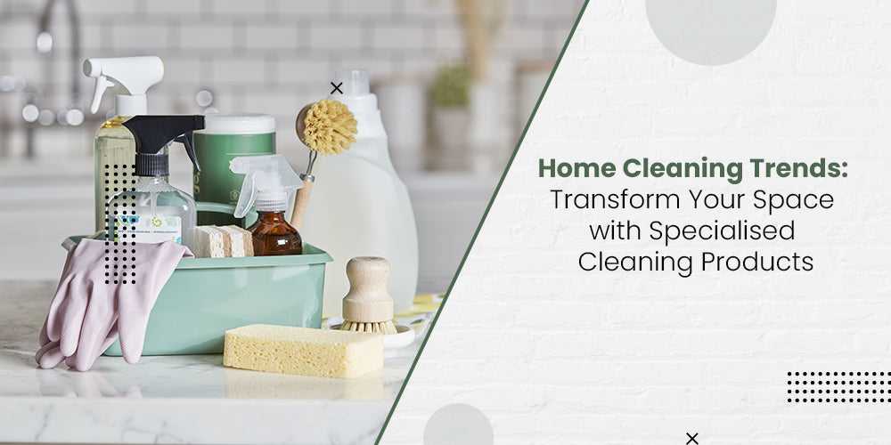 Home Cleaning Trends: Transform Your Space with Specialized Cleaning Products