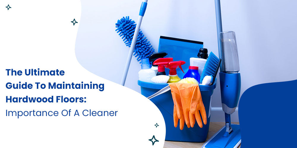 The Ultimate Guide To Maintaining Hardwood Floors: Importance Of A Cleaner